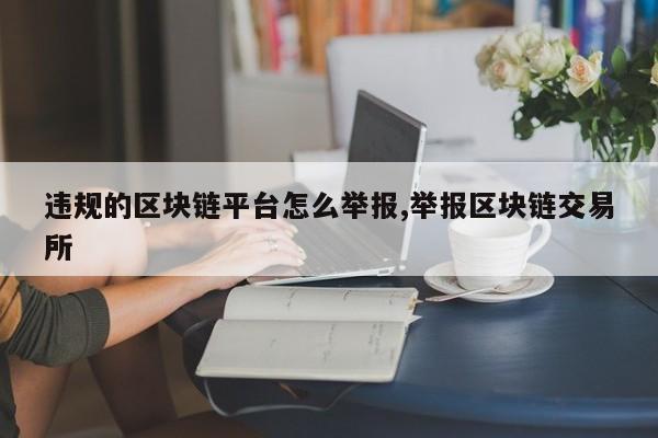 违规的区块链平台怎么举报,举报区块链交易所