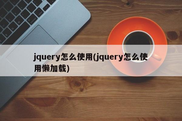 jquery怎么使用(jquery怎么使用懒加载)  第1张