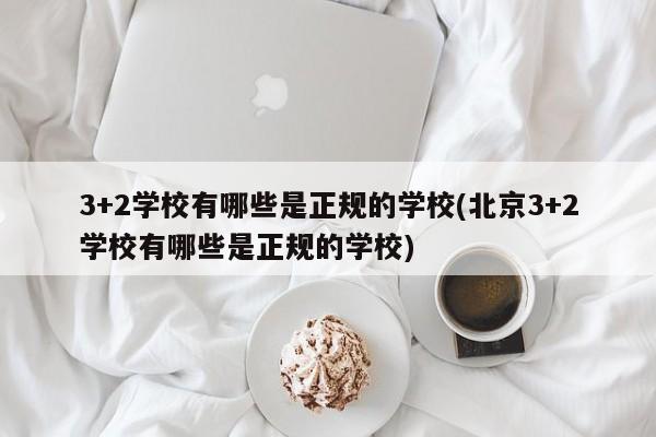 3+2学校有哪些是正规的学校(北京3+2学校有哪些是正规的学校)  第1张