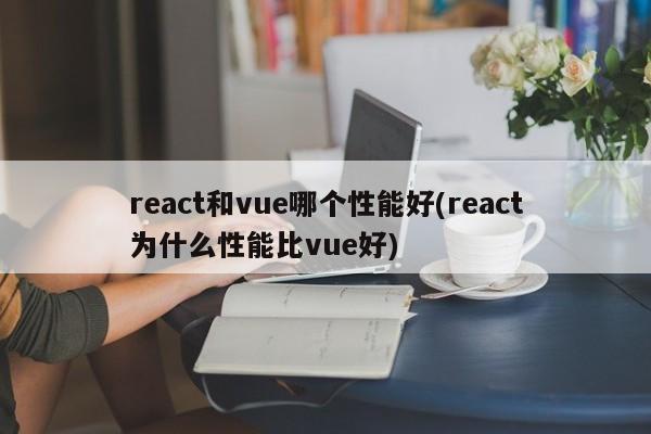 react和vue哪个性能好(react为什么性能比vue好)  第1张