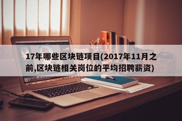 17年哪些区块链项目(2017年11月之前,区块链相关岗位的平均招聘薪资)