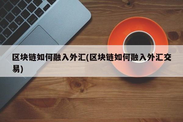 区块链如何融入外汇(区块链如何融入外汇交易)