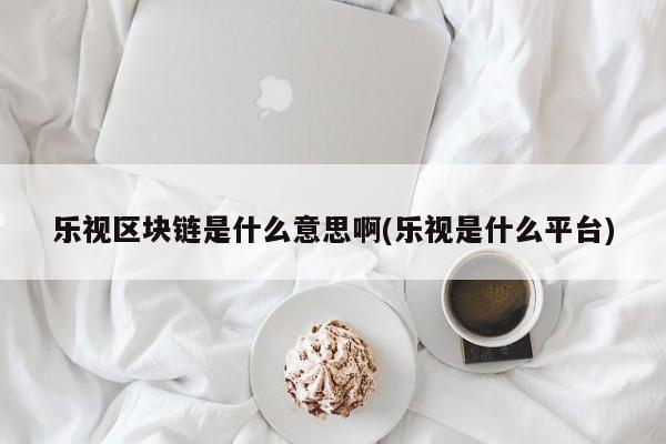 乐视区块链是什么意思啊(乐视是什么平台)