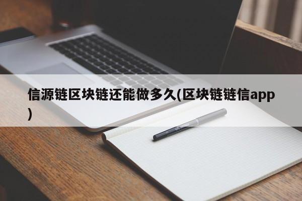 信源链区块链还能做多久(区块链链信app)