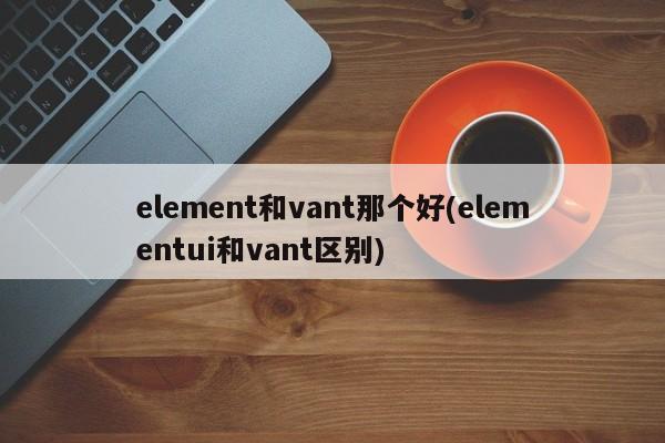 element和vant那个好(elementui和vant区别)  第1张