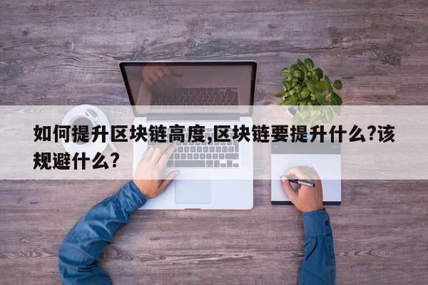 如何提升区块链高度,区块链要提升什么?该规避什么?