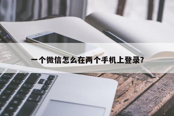 一个微信怎么在两个手机上登录？  第1张