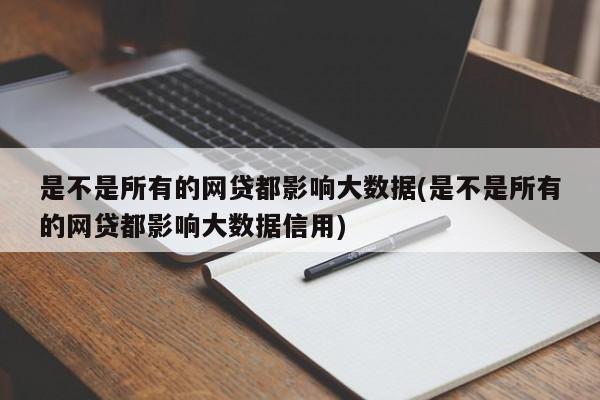 是不是所有的网贷都影响大数据(是不是所有的网贷都影响大数据信用)  第1张