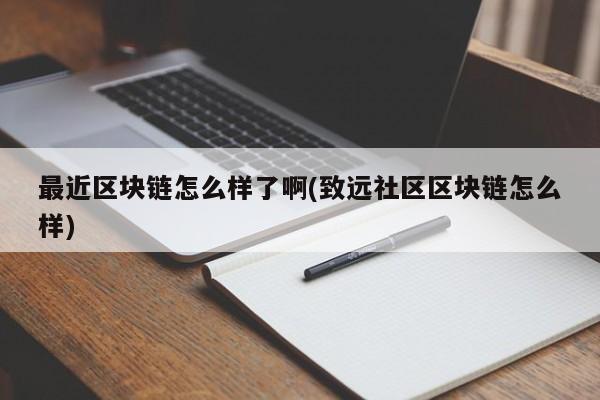 最近区块链怎么样了啊(致远社区区块链怎么样)