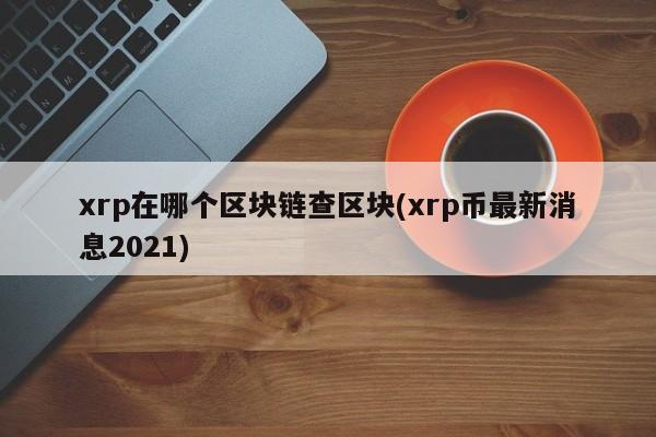 xrp在哪个区块链查区块(xrp币最新消息2021)