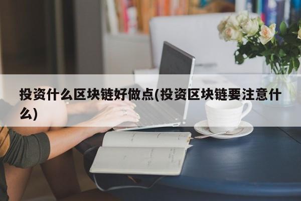 投资什么区块链好做点(投资区块链要注意什么)