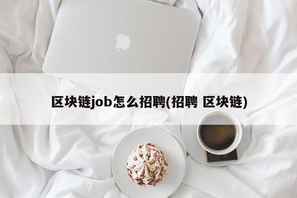 区块链job怎么招聘(招聘 区块链)