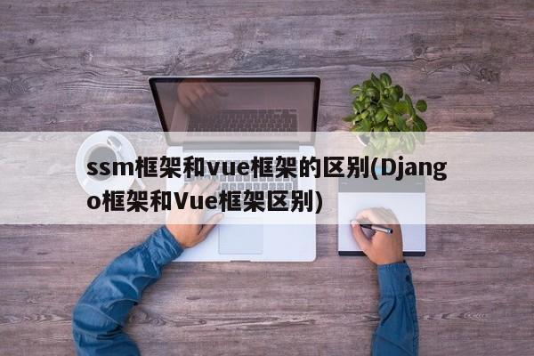 ssm框架和vue框架的区别(Django框架和Vue框架区别)  第1张