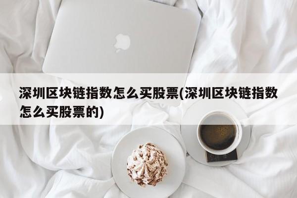 深圳区块链指数怎么买股票(深圳区块链指数怎么买股票的)