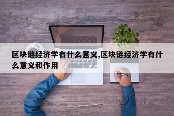 区块链经济学有什么意义,区块链经济学有什么意义和作用