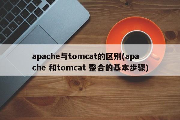 apache与tomcat的区别(apache 和tomcat 整合的基本步骤)  第1张