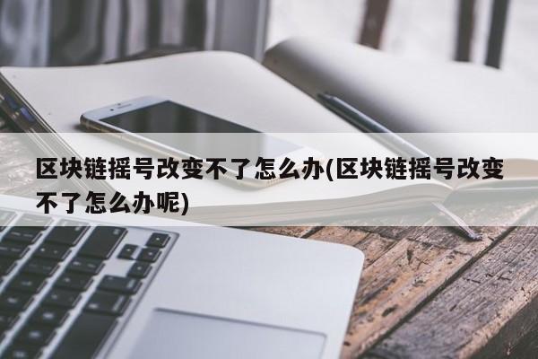 区块链摇号改变不了怎么办(区块链摇号改变不了怎么办呢)