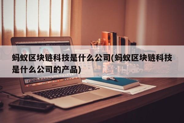 蚂蚁区块链科技是什么公司(蚂蚁区块链科技是什么公司的产品)