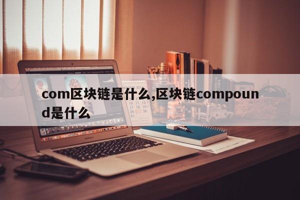 com区块链是什么,区块链compound是什么