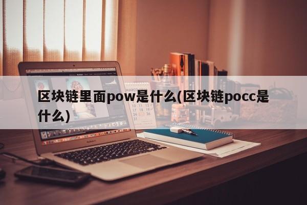 区块链里面pow是什么(区块链pocc是什么)