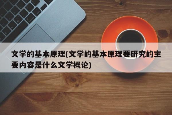 文学的基本原理(文学的基本原理要研究的主要内容是什么文学概论)