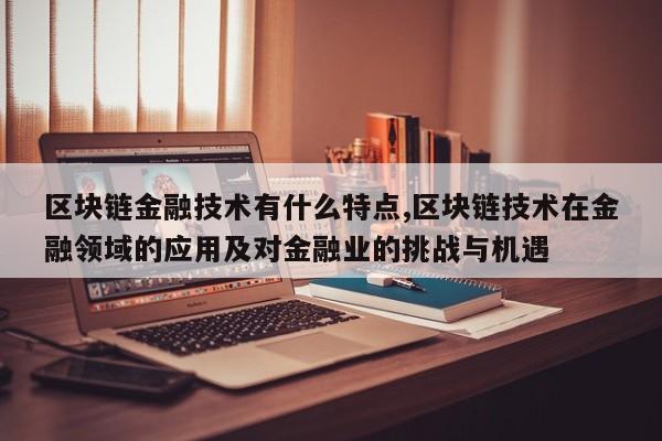 区块链金融技术有什么特点,区块链技术在金融领域的应用及对金融业的挑战与机遇