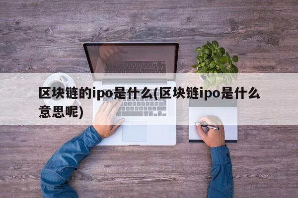 区块链的ipo是什么(区块链ipo是什么意思呢)