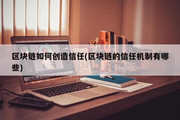 区块链如何创造信任(区块链的信任机制有哪些)