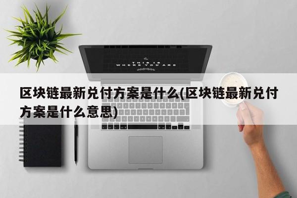 区块链最新兑付方案是什么(区块链最新兑付方案是什么意思)