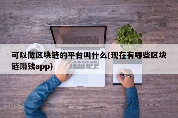 可以做区块链的平台叫什么(现在有哪些区块链赚钱app)