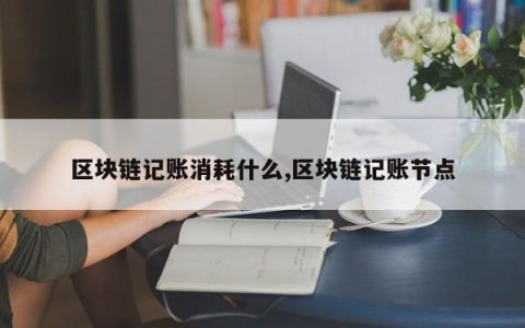 区块链记账消耗什么,区块链记账节点