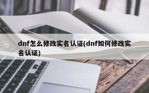 dnf怎么修改实名认证(dnf如何修改实名认证)